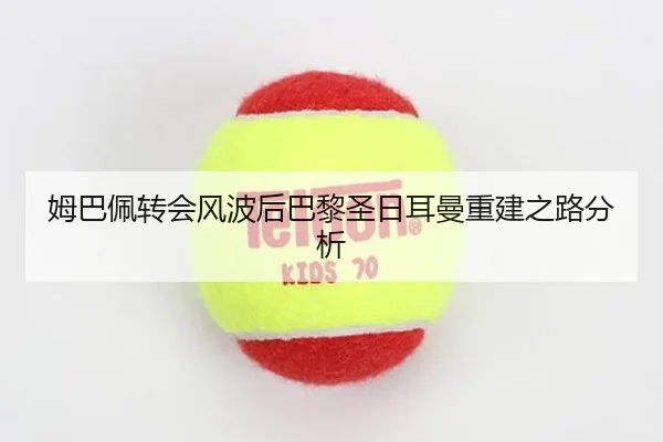 姆巴佩转会风波后巴黎圣日耳曼重建之路分析